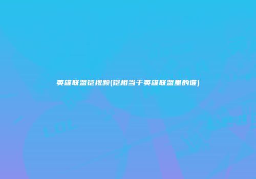 英雄联盟铠视频(铠相当于英雄联盟里的谁)