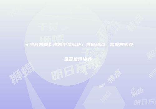 《明日方舟》狮蝎干员解析:技能特点、获取方式及是否值得培养