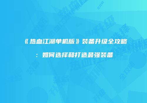 《热血江湖单机版》装备升级全攻略：如何选择和打造最强装备