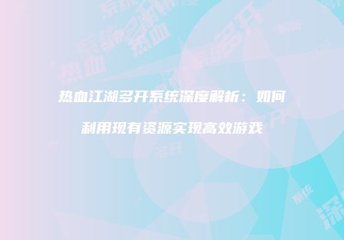 热血江湖多开系统深度解析：如何利用现有资源实现高效游戏