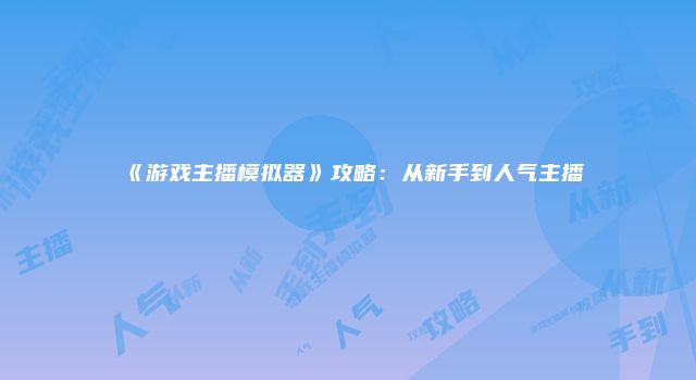 《游戏主播模拟器》攻略：从新手到人气主播