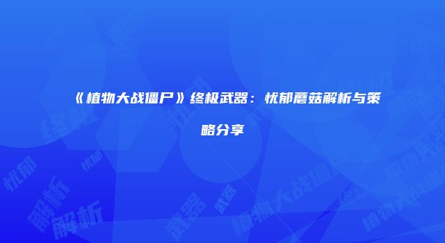 《植物大战僵尸》终极武器：忧郁蘑菇解析与策略分享