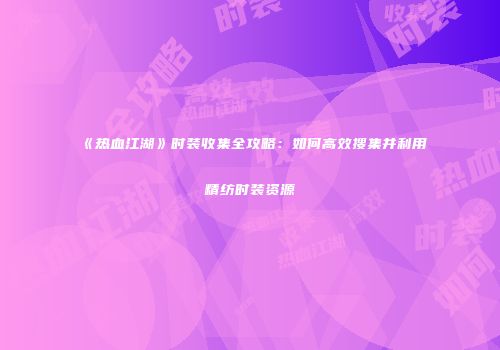 《热血江湖》时装收集全攻略：如何高效搜集并利用精纺时装资源