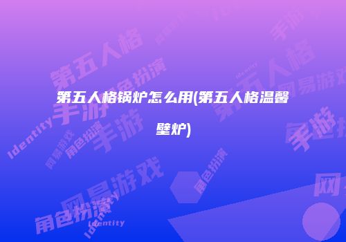 第五人格锅炉怎么用(第五人格温馨壁炉)