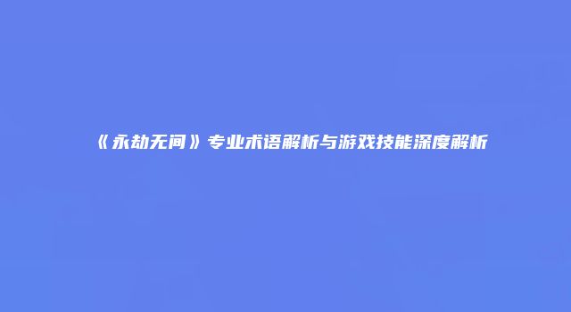 《永劫无间》专业术语解析与游戏技能深度解析
