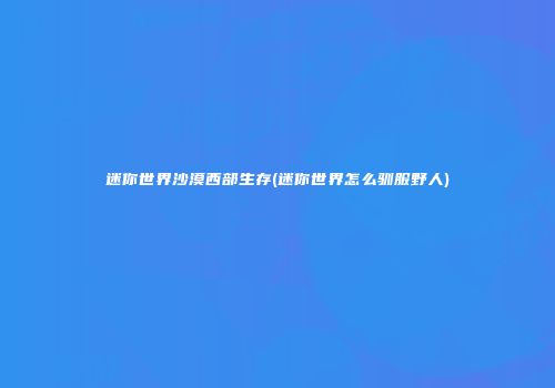 迷你世界沙漠西部生存(迷你世界怎么驯服野人)