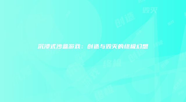 沉浸式沙盒游戏：创造与毁灭的终极幻想