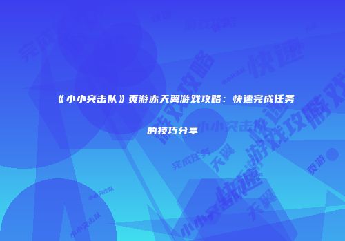 《小小突击队》页游赤天翼游戏攻略：快速完成任务的技巧分享