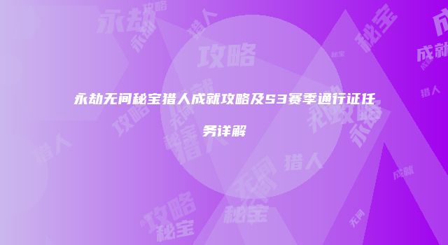 永劫无间秘宝猎人成就攻略及S3赛季通行证任务详解