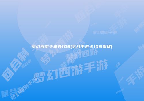 梦幻西游手游升109(梦幻手游卡109现状)