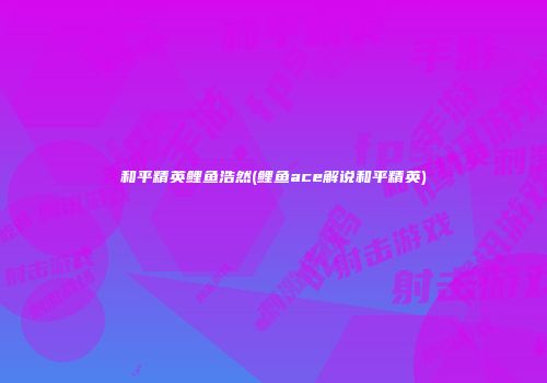 和平精英鲤鱼浩然(鲤鱼ace解说和平精英)