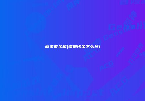 原神黄金箱(神都沙金怎么样)