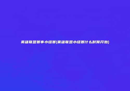 英雄联盟赛事小组赛(英雄联盟小组赛什么时候开始)