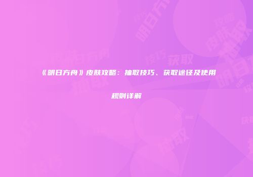 《明日方舟》皮肤攻略:抽取技巧、获取途径及使用规则详解