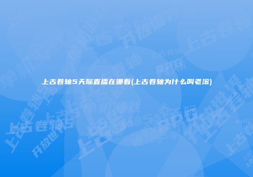 上古卷轴5天际直播在哪看(上古卷轴为什么叫老滚)