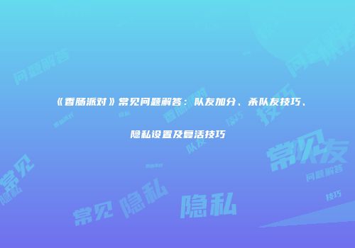 《香肠派对》常见问题解答:队友加分、杀队友技巧、隐私设置及复活技巧