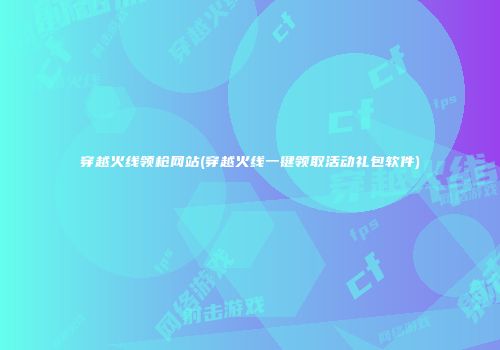 穿越火线领枪网站(穿越火线一键领取活动礼包软件)