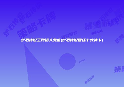 炉石传说王牌猎人免疫(炉石传说曾经十大神卡)