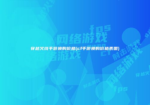 穿越火线手游换购价格(cf手游换购价格表图)