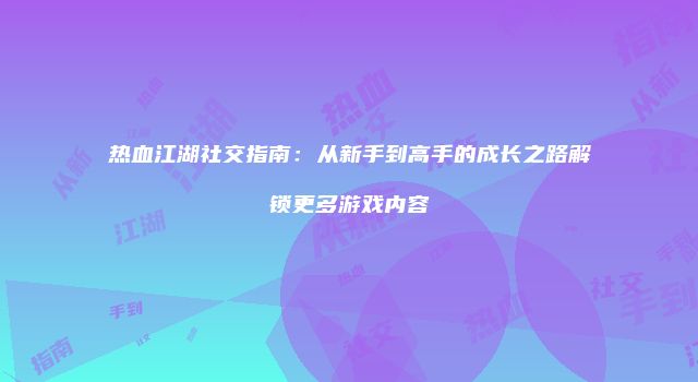 热血江湖社交指南：从新手到高手的成长之路解锁更多游戏内容