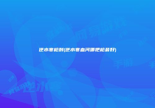 逆水寒枪刺(逆水寒血河哪把枪最好)