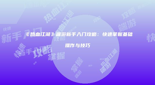 《热血江湖》端游新手入门攻略：快速掌握基础操作与技巧