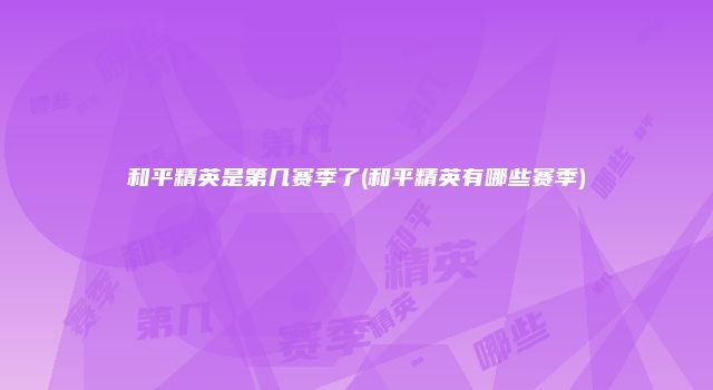 和平精英是第几赛季了(和平精英有哪些赛季)