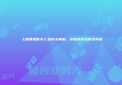 《波西亚时光》芯片全解析:获取途径与游戏特色