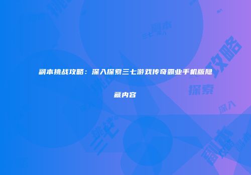 副本挑战攻略：深入探索三七游戏传奇霸业手机版隐藏内容