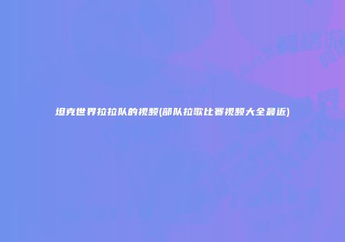 坦克世界拉拉队的视频(部队拉歌比赛视频大全最近)