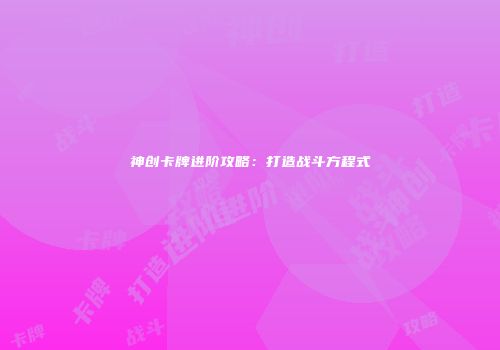 神创卡牌进阶攻略:打造战斗方程式