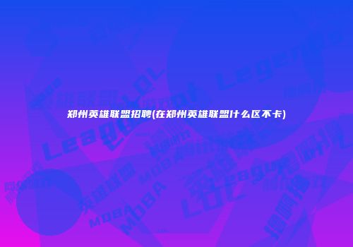 郑州英雄联盟招聘(在郑州英雄联盟什么区不卡)