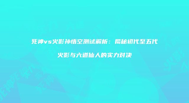 死神vs火影孙悟空测试解析：揭秘初代至五代火影与六道仙人的实力对决