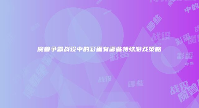 魔兽争霸战役中的彩蛋有哪些特殊游戏策略