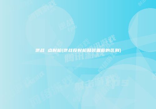 逆战 点射枪(逆战投射枪和装置枪的区别)