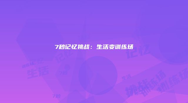 7秒记忆挑战：生活变训练场