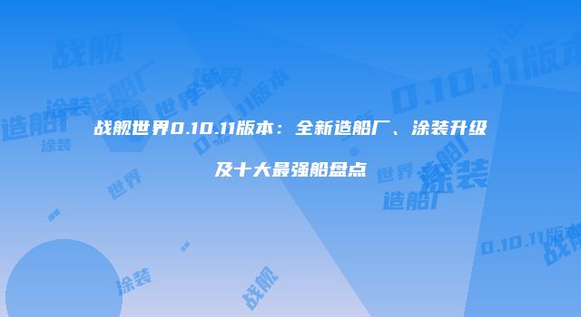 战舰世界0.10.11版本：全新造船厂、涂装升级及十大最强船盘点