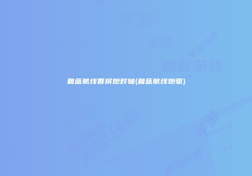 碧蓝航线香槟炮对轴(碧蓝航线炮驱)