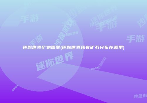 迷你世界矿物国家(迷你世界稀有矿石分布在哪里)