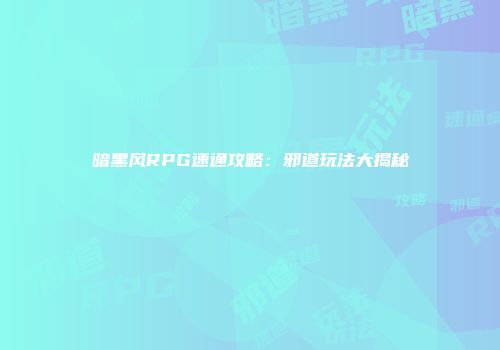 暗黑风RPG速通攻略：邪道玩法大揭秘