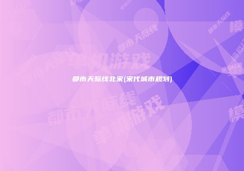 都市天际线北宋(宋代城市规划)