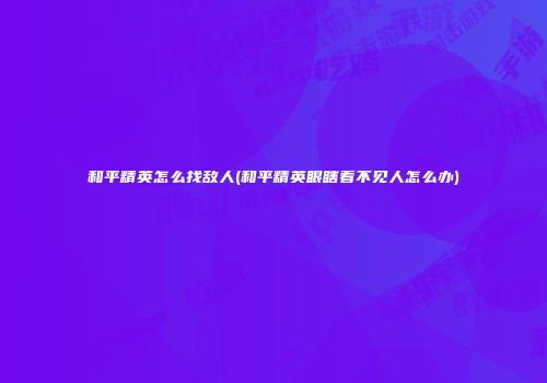 和平精英怎么找敌人(和平精英眼瞎看不见人怎么办)