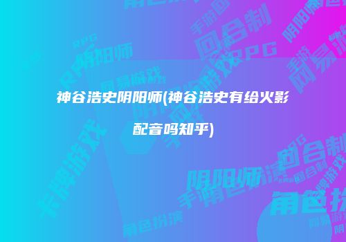 神谷浩史阴阳师(神谷浩史有给火影配音吗知乎)