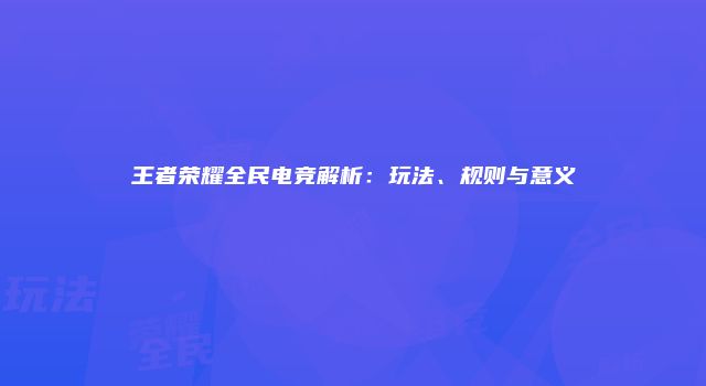 王者荣耀全民电竞解析：玩法、规则与意义