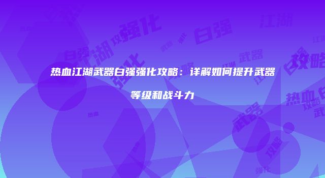 热血江湖武器白强强化攻略：详解如何提升武器等级和战斗力