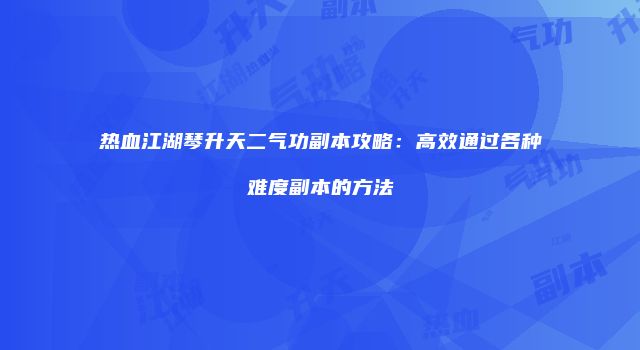 热血江湖琴升天二气功副本攻略：高效通过各种难度副本的方法
