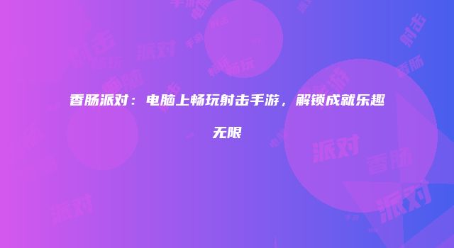 香肠派对：电脑上畅玩射击手游，解锁成就乐趣无限
