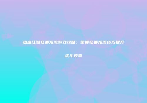热血江湖狂暴龙流游戏攻略:掌握狂暴龙流技巧提升战斗效率