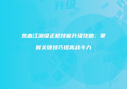 热血江湖级正枪技能升级攻略：掌握关键技巧提高战斗力
