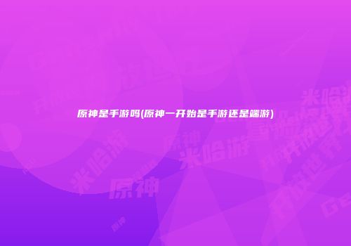 原神是手游吗(原神一开始是手游还是端游)